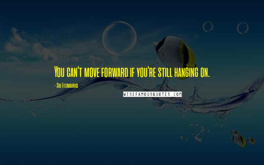 Sue Fitzmaurice Quotes: You can't move forward if you're still hanging on.