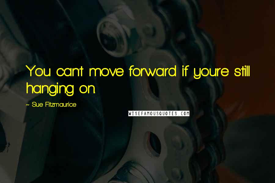 Sue Fitzmaurice Quotes: You can't move forward if you're still hanging on.