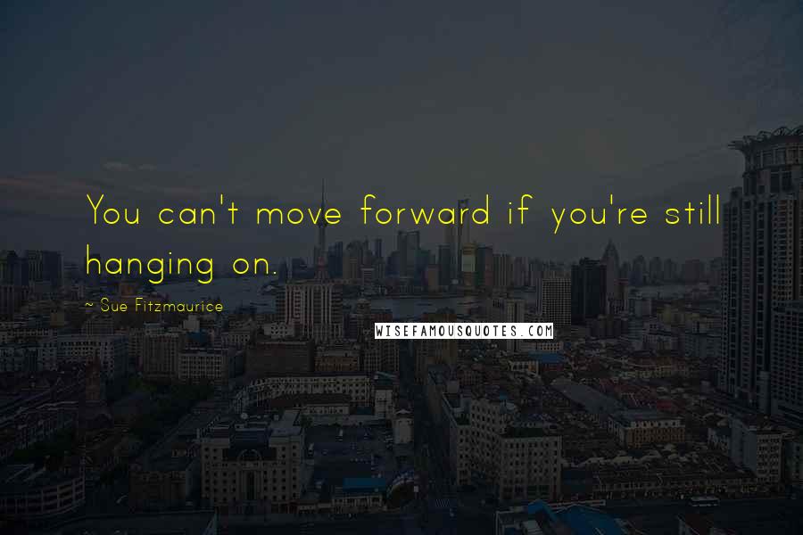 Sue Fitzmaurice Quotes: You can't move forward if you're still hanging on.