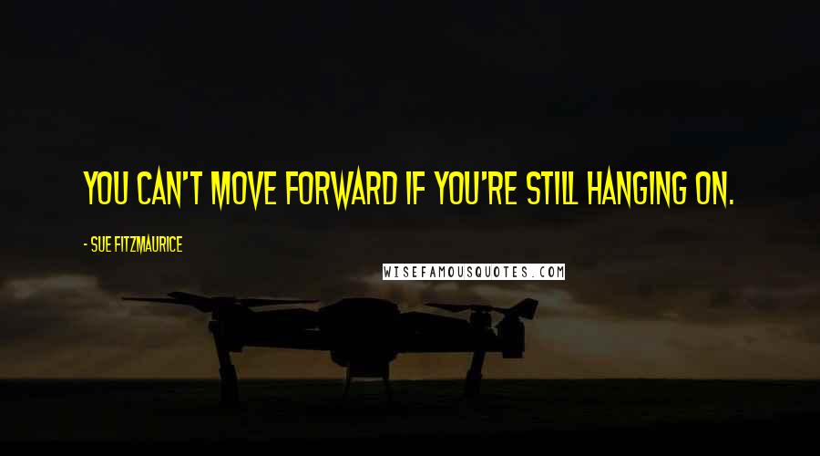 Sue Fitzmaurice Quotes: You can't move forward if you're still hanging on.