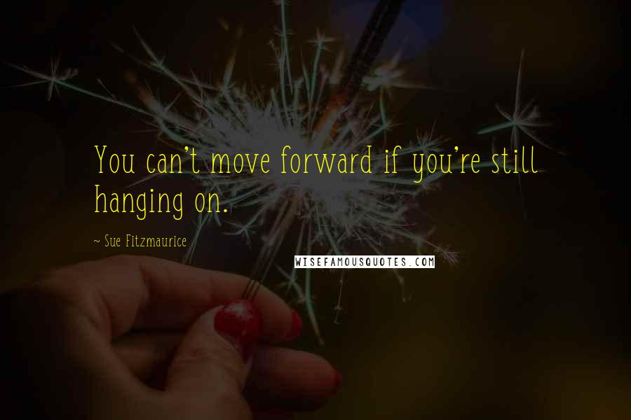 Sue Fitzmaurice Quotes: You can't move forward if you're still hanging on.