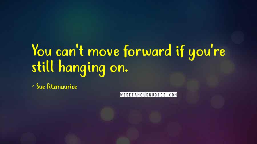 Sue Fitzmaurice Quotes: You can't move forward if you're still hanging on.