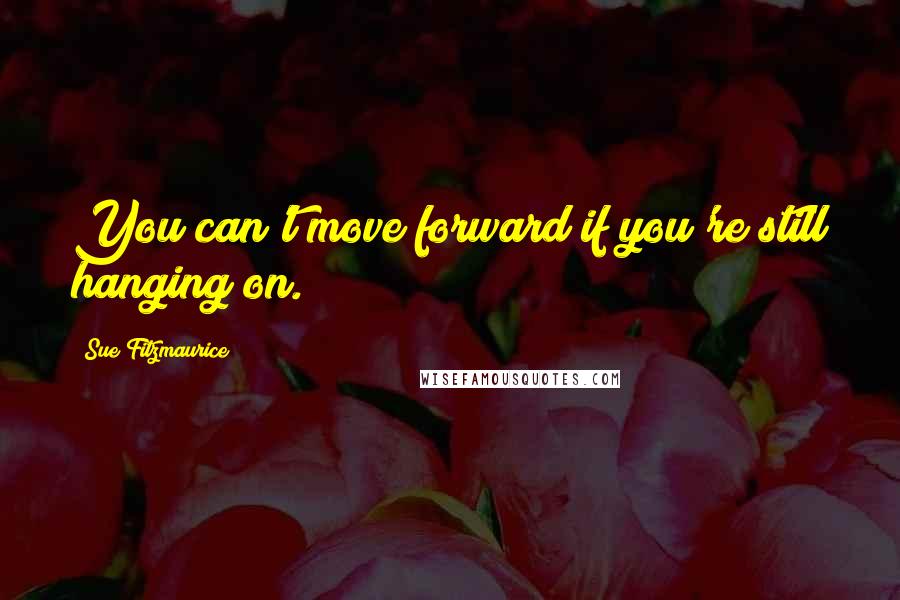 Sue Fitzmaurice Quotes: You can't move forward if you're still hanging on.