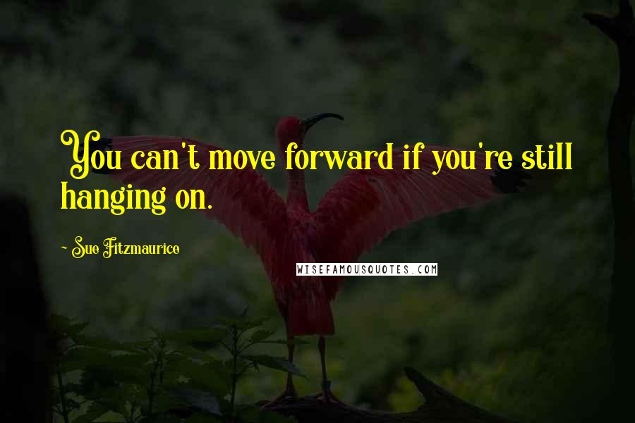 Sue Fitzmaurice Quotes: You can't move forward if you're still hanging on.