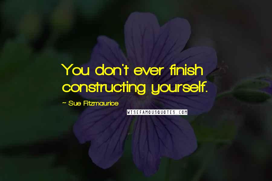 Sue Fitzmaurice Quotes: You don't ever finish constructing yourself.