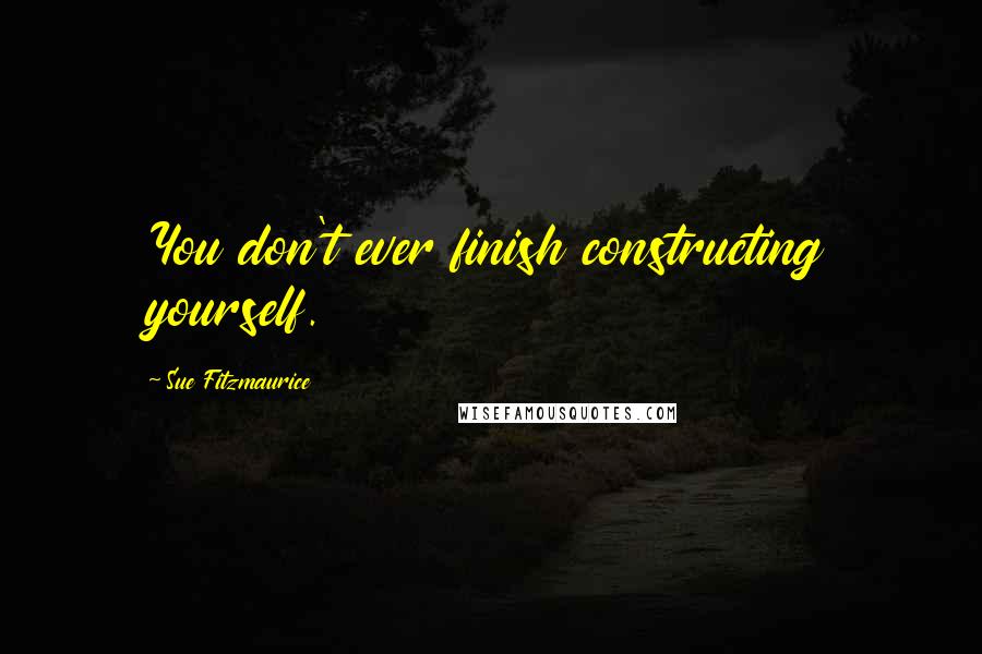 Sue Fitzmaurice Quotes: You don't ever finish constructing yourself.