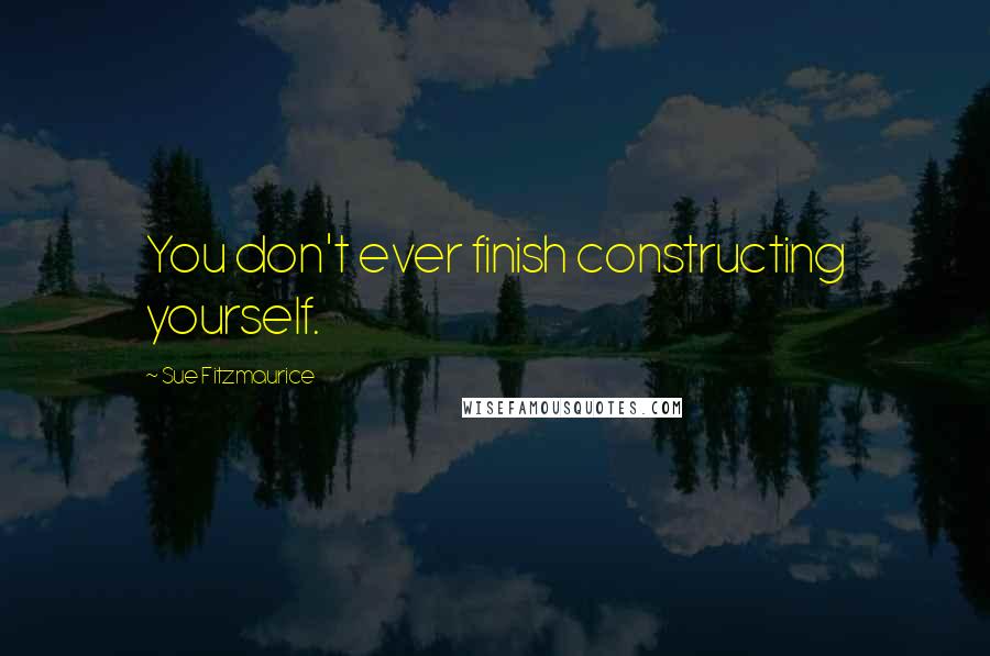 Sue Fitzmaurice Quotes: You don't ever finish constructing yourself.