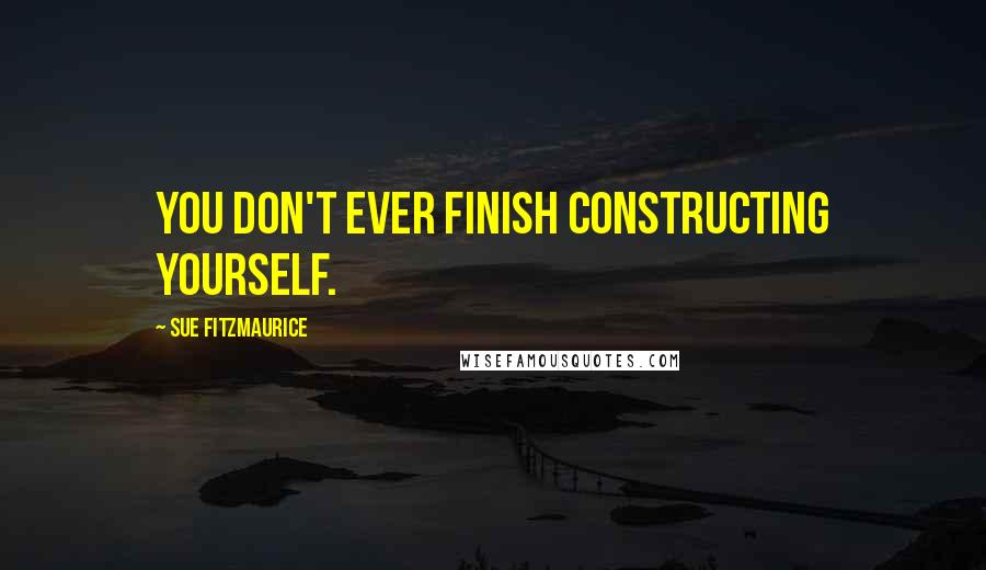 Sue Fitzmaurice Quotes: You don't ever finish constructing yourself.