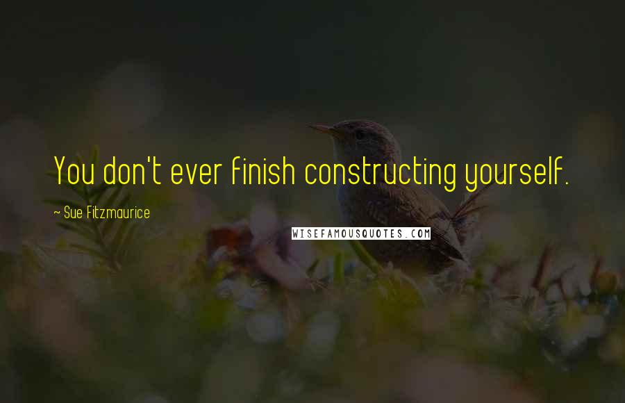 Sue Fitzmaurice Quotes: You don't ever finish constructing yourself.