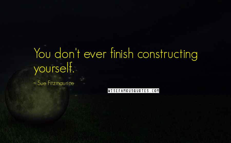 Sue Fitzmaurice Quotes: You don't ever finish constructing yourself.