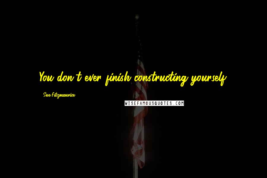 Sue Fitzmaurice Quotes: You don't ever finish constructing yourself.