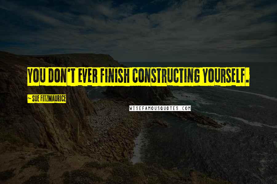 Sue Fitzmaurice Quotes: You don't ever finish constructing yourself.
