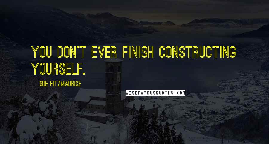 Sue Fitzmaurice Quotes: You don't ever finish constructing yourself.