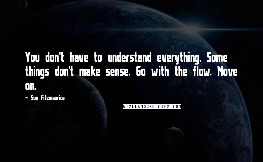 Sue Fitzmaurice Quotes: You don't have to understand everything. Some things don't make sense. Go with the flow. Move on.