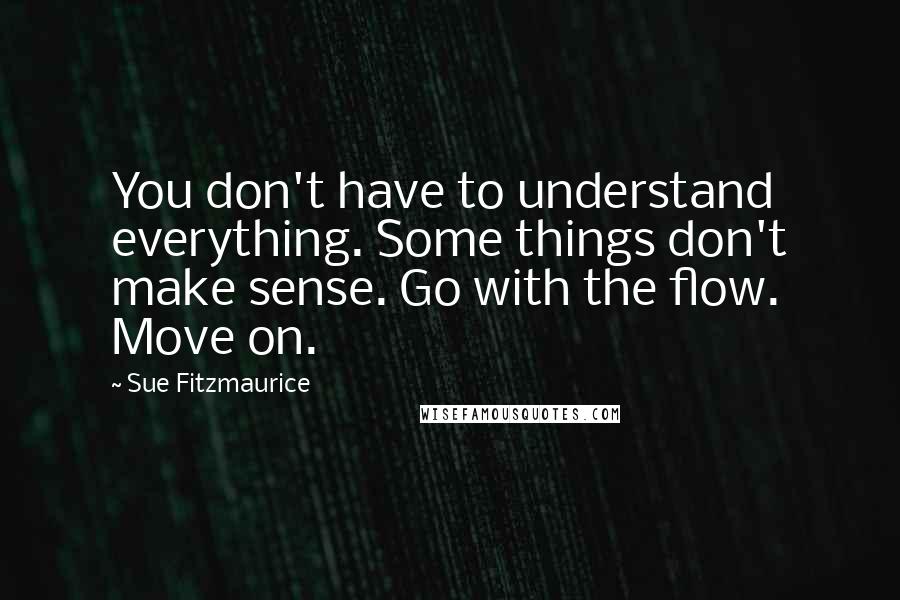 Sue Fitzmaurice Quotes: You don't have to understand everything. Some things don't make sense. Go with the flow. Move on.