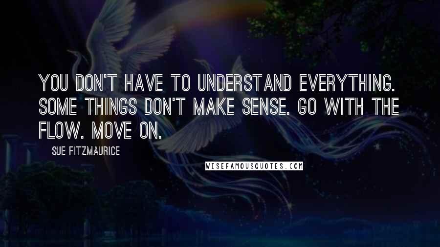 Sue Fitzmaurice Quotes: You don't have to understand everything. Some things don't make sense. Go with the flow. Move on.