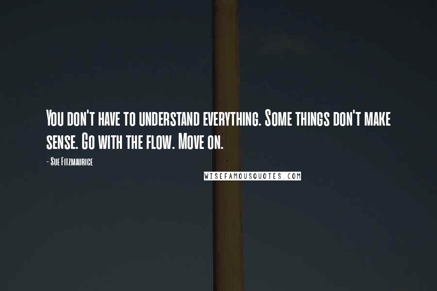 Sue Fitzmaurice Quotes: You don't have to understand everything. Some things don't make sense. Go with the flow. Move on.