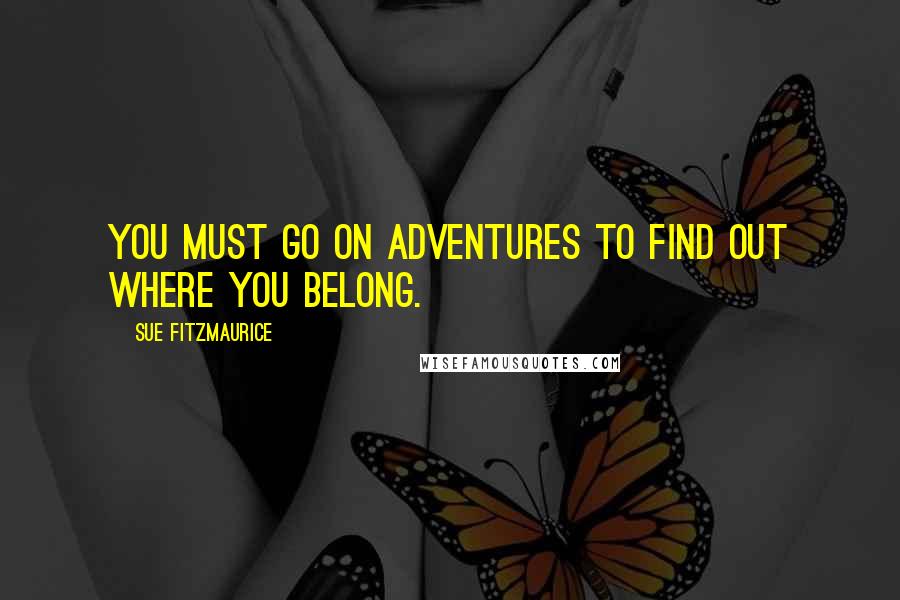 Sue Fitzmaurice Quotes: You must go on adventures to find out where you belong.