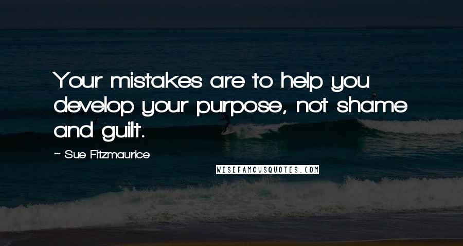 Sue Fitzmaurice Quotes: Your mistakes are to help you develop your purpose, not shame and guilt.