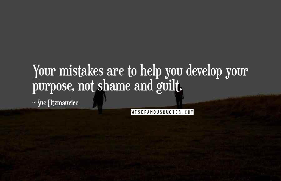 Sue Fitzmaurice Quotes: Your mistakes are to help you develop your purpose, not shame and guilt.