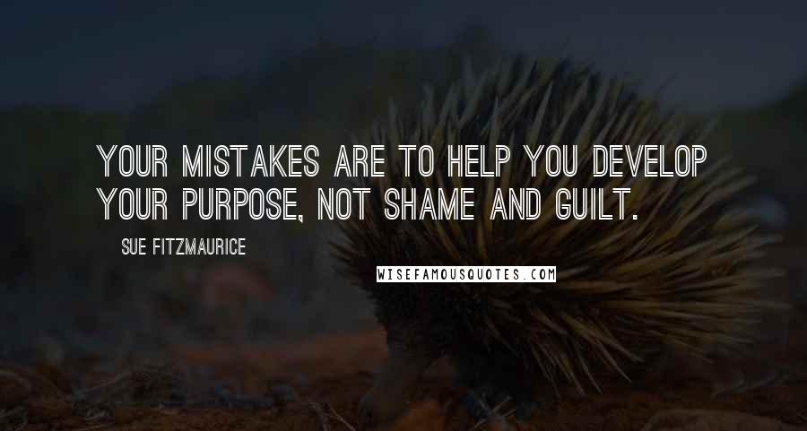 Sue Fitzmaurice Quotes: Your mistakes are to help you develop your purpose, not shame and guilt.