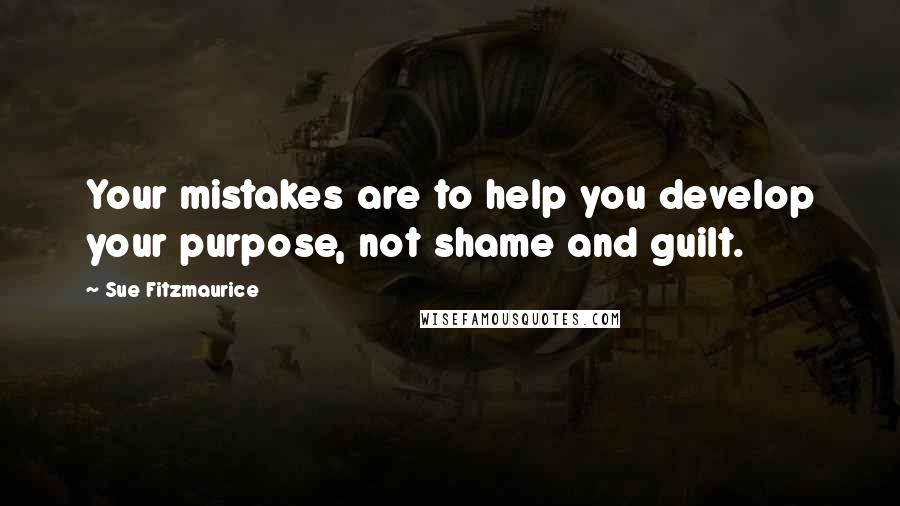 Sue Fitzmaurice Quotes: Your mistakes are to help you develop your purpose, not shame and guilt.