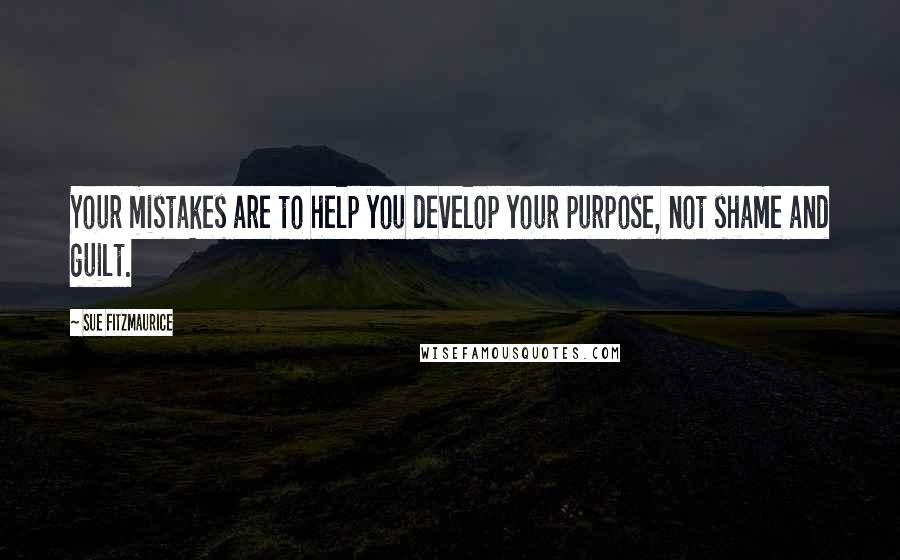 Sue Fitzmaurice Quotes: Your mistakes are to help you develop your purpose, not shame and guilt.