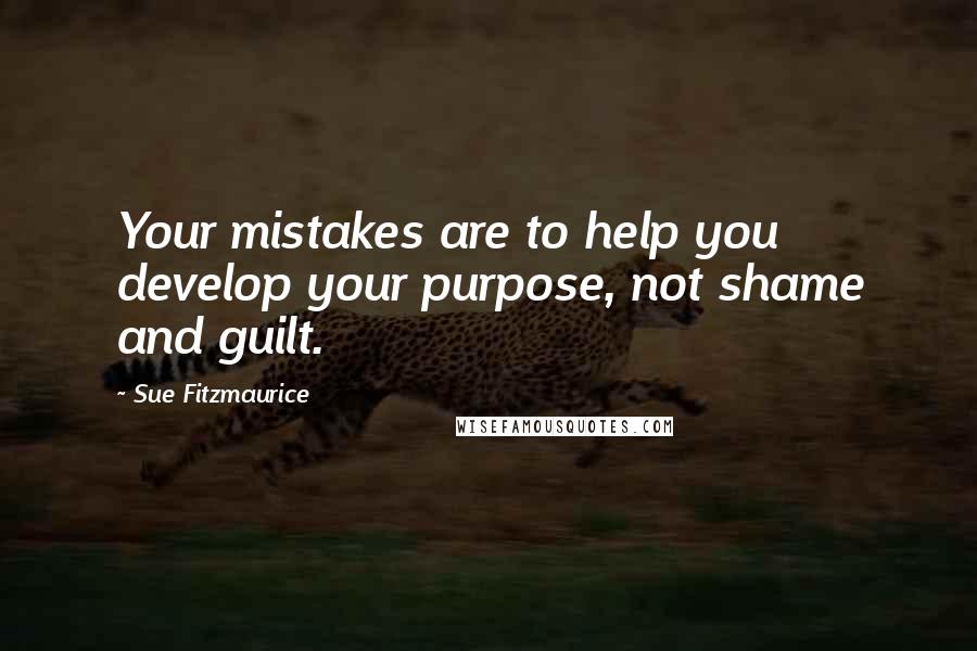 Sue Fitzmaurice Quotes: Your mistakes are to help you develop your purpose, not shame and guilt.