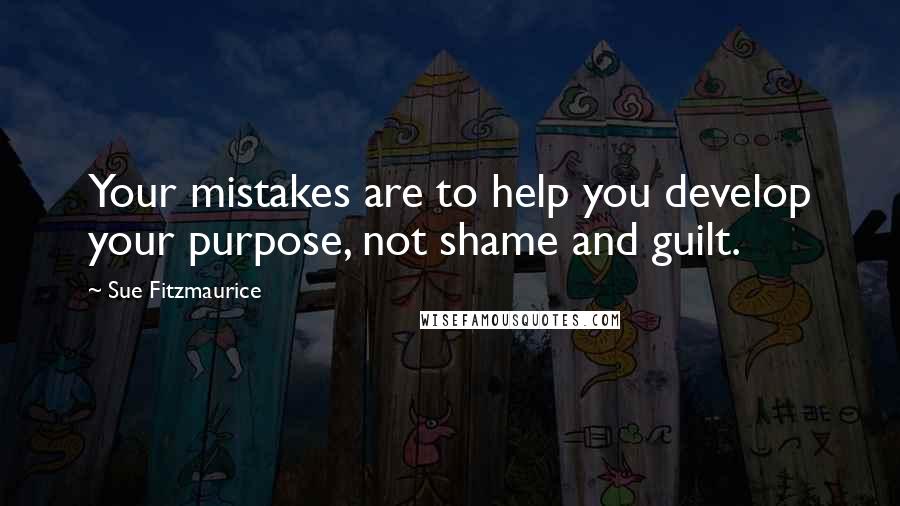 Sue Fitzmaurice Quotes: Your mistakes are to help you develop your purpose, not shame and guilt.