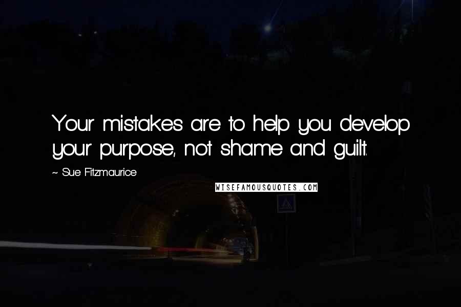 Sue Fitzmaurice Quotes: Your mistakes are to help you develop your purpose, not shame and guilt.