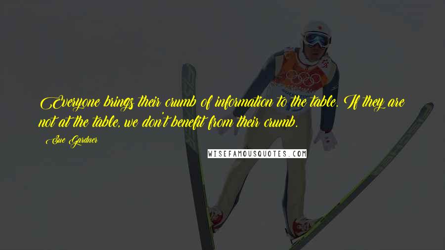 Sue Gardner Quotes: Everyone brings their crumb of information to the table. If they are not at the table, we don't benefit from their crumb.