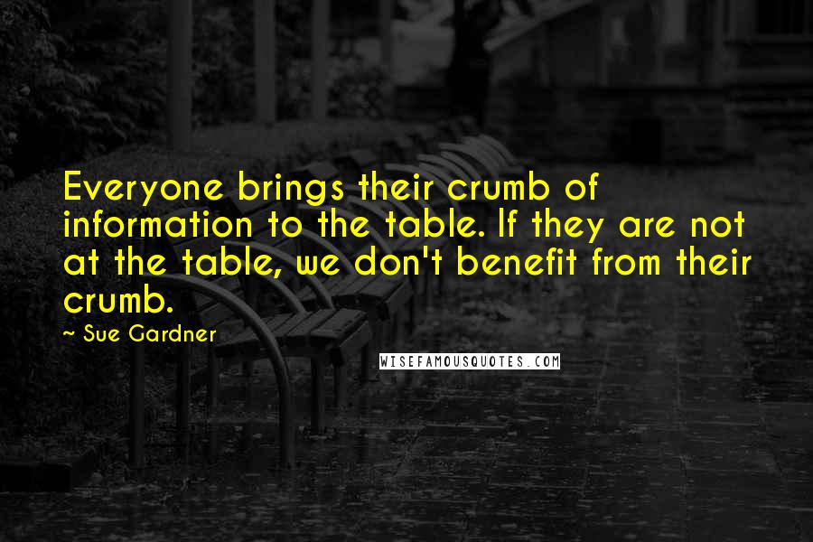 Sue Gardner Quotes: Everyone brings their crumb of information to the table. If they are not at the table, we don't benefit from their crumb.