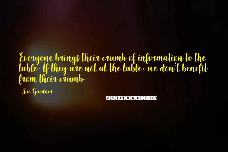 Sue Gardner Quotes: Everyone brings their crumb of information to the table. If they are not at the table, we don't benefit from their crumb.