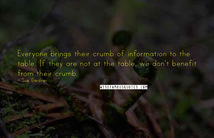 Sue Gardner Quotes: Everyone brings their crumb of information to the table. If they are not at the table, we don't benefit from their crumb.