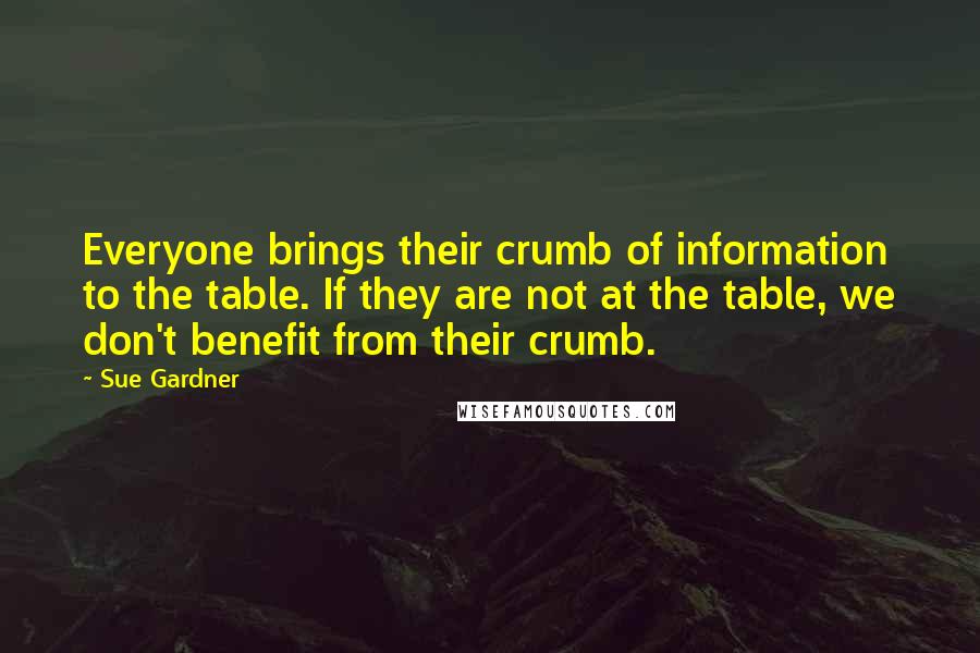 Sue Gardner Quotes: Everyone brings their crumb of information to the table. If they are not at the table, we don't benefit from their crumb.