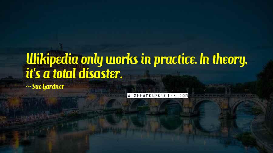 Sue Gardner Quotes: Wikipedia only works in practice. In theory, it's a total disaster.