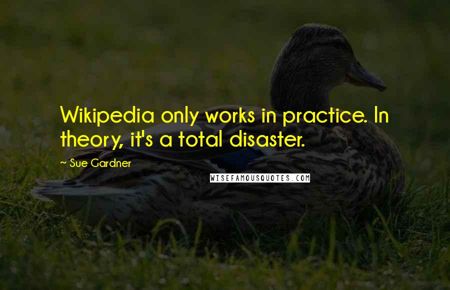 Sue Gardner Quotes: Wikipedia only works in practice. In theory, it's a total disaster.