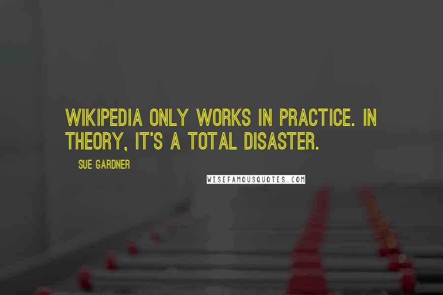 Sue Gardner Quotes: Wikipedia only works in practice. In theory, it's a total disaster.