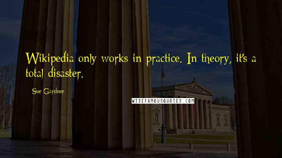 Sue Gardner Quotes: Wikipedia only works in practice. In theory, it's a total disaster.