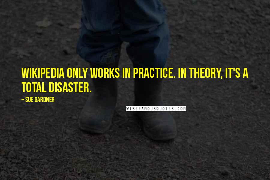 Sue Gardner Quotes: Wikipedia only works in practice. In theory, it's a total disaster.