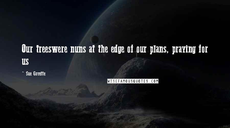 Sue Goyette Quotes: Our treeswere nuns at the edge of our plans, praying for us