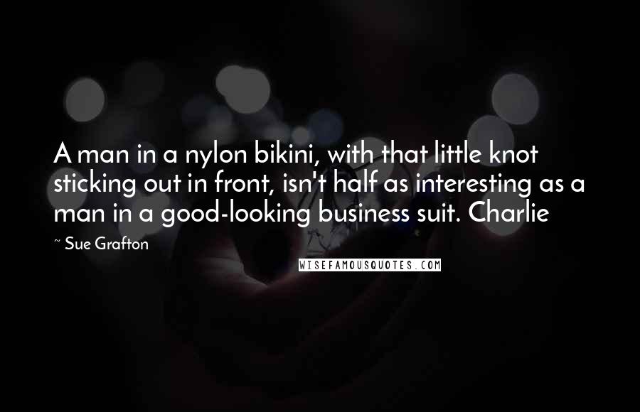 Sue Grafton Quotes: A man in a nylon bikini, with that little knot sticking out in front, isn't half as interesting as a man in a good-looking business suit. Charlie