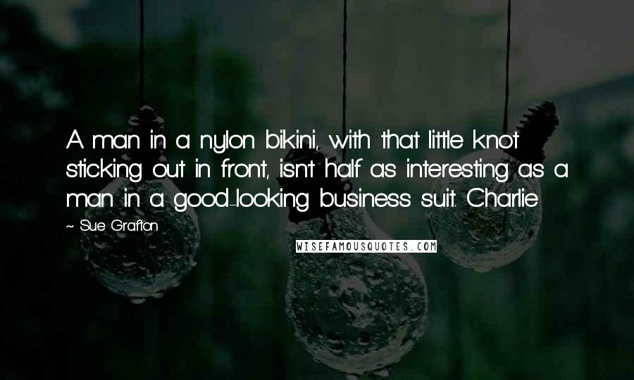 Sue Grafton Quotes: A man in a nylon bikini, with that little knot sticking out in front, isn't half as interesting as a man in a good-looking business suit. Charlie