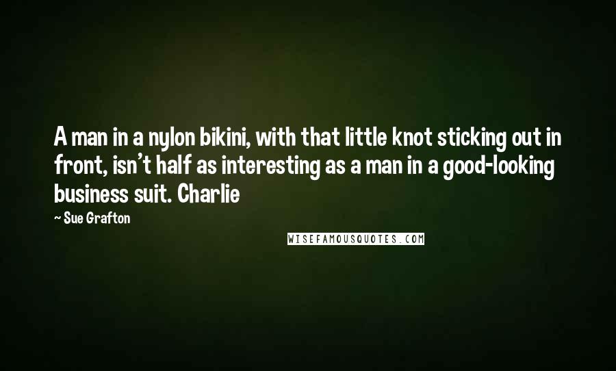 Sue Grafton Quotes: A man in a nylon bikini, with that little knot sticking out in front, isn't half as interesting as a man in a good-looking business suit. Charlie