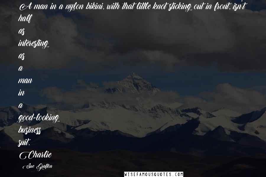Sue Grafton Quotes: A man in a nylon bikini, with that little knot sticking out in front, isn't half as interesting as a man in a good-looking business suit. Charlie