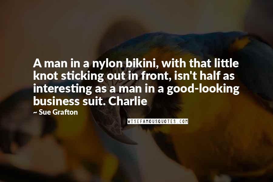 Sue Grafton Quotes: A man in a nylon bikini, with that little knot sticking out in front, isn't half as interesting as a man in a good-looking business suit. Charlie