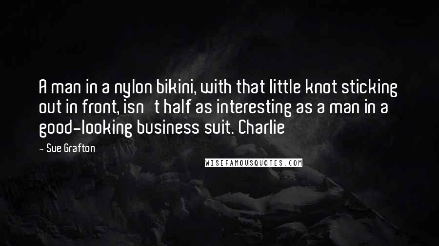 Sue Grafton Quotes: A man in a nylon bikini, with that little knot sticking out in front, isn't half as interesting as a man in a good-looking business suit. Charlie