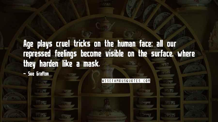 Sue Grafton Quotes: Age plays cruel tricks on the human face; all our repressed feelings become visible on the surface, where they harden like a mask.