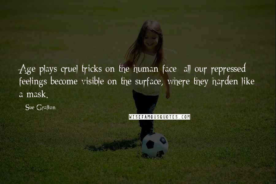 Sue Grafton Quotes: Age plays cruel tricks on the human face; all our repressed feelings become visible on the surface, where they harden like a mask.