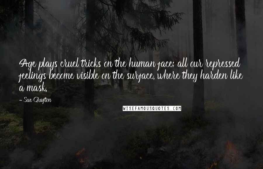 Sue Grafton Quotes: Age plays cruel tricks on the human face; all our repressed feelings become visible on the surface, where they harden like a mask.